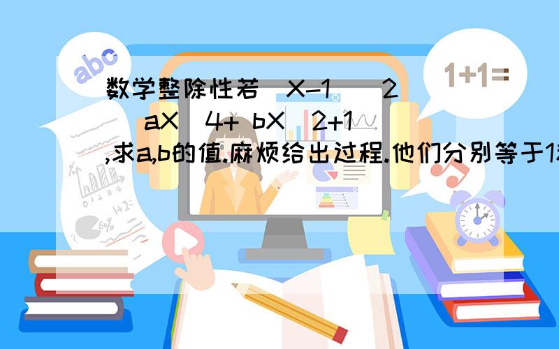 数学整除性若（X-1）^2 | aX^4+ bX^2+1,求a,b的值.麻烦给出过程.他们分别等于1和 -2.