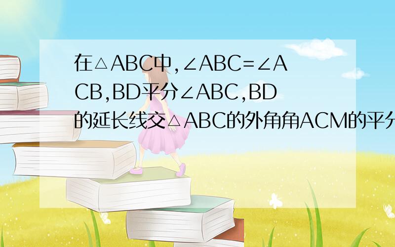 在△ABC中,∠ABC=∠ACB,BD平分∠ABC,BD的延长线交△ABC的外角角ACM的平分线于E,直线CE与直线AB