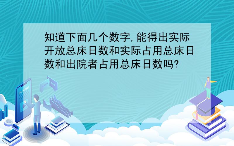 知道下面几个数字,能得出实际开放总床日数和实际占用总床日数和出院者占用总床日数吗?