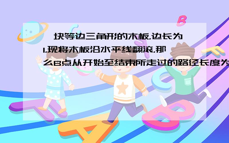 一块等边三角形的木板，边长为1，现将木板沿水平线翻滚，那么B点从开始至结束所走过的路径长度为