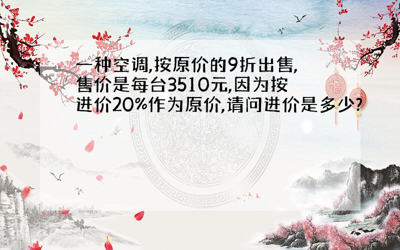 一种空调,按原价的9折出售,售价是每台3510元,因为按进价20%作为原价,请问进价是多少?