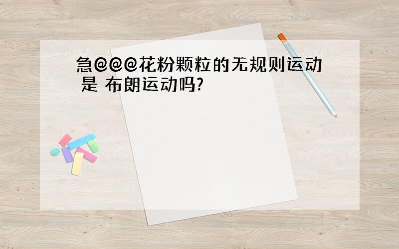 急@@@花粉颗粒的无规则运动 是 布朗运动吗?