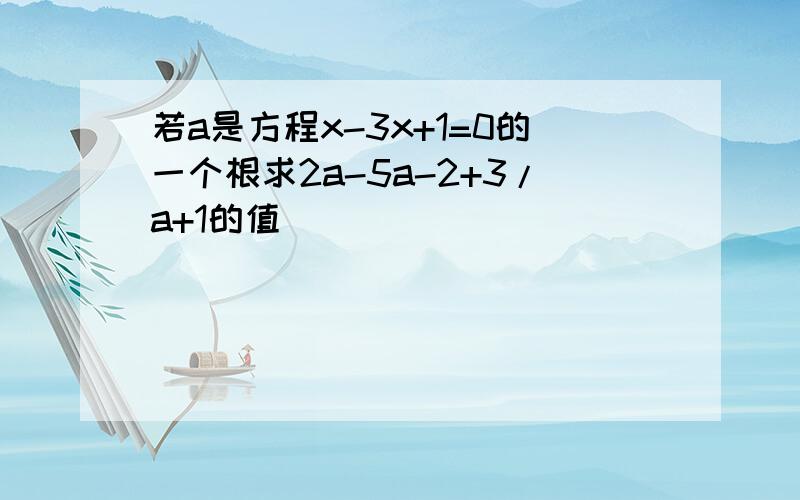 若a是方程x-3x+1=0的一个根求2a-5a-2+3/a+1的值