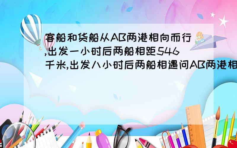 客船和货船从AB两港相向而行,出发一小时后两船相距546千米,出发八小时后两船相遇问AB两港相距多少千米