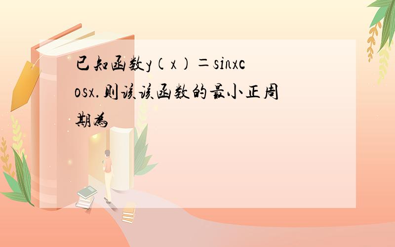 已知函数y（x）＝sinxcosx.则该该函数的最小正周期为