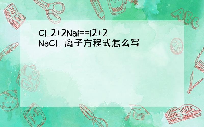 CL2+2NaI==I2+2NaCL 离子方程式怎么写