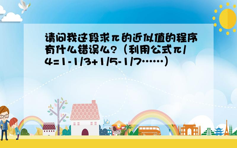 请问我这段求π的近似值的程序有什么错误么?（利用公式π/4=1-1/3+1/5-1/7……）