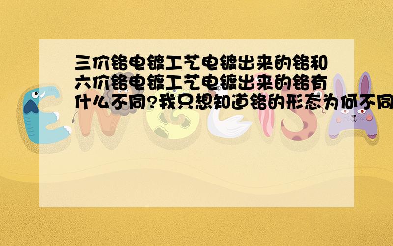 三价铬电镀工艺电镀出来的铬和六价铬电镀工艺电镀出来的铬有什么不同?我只想知道铬的形态为何不同?大家都知道所使用的铬离子不