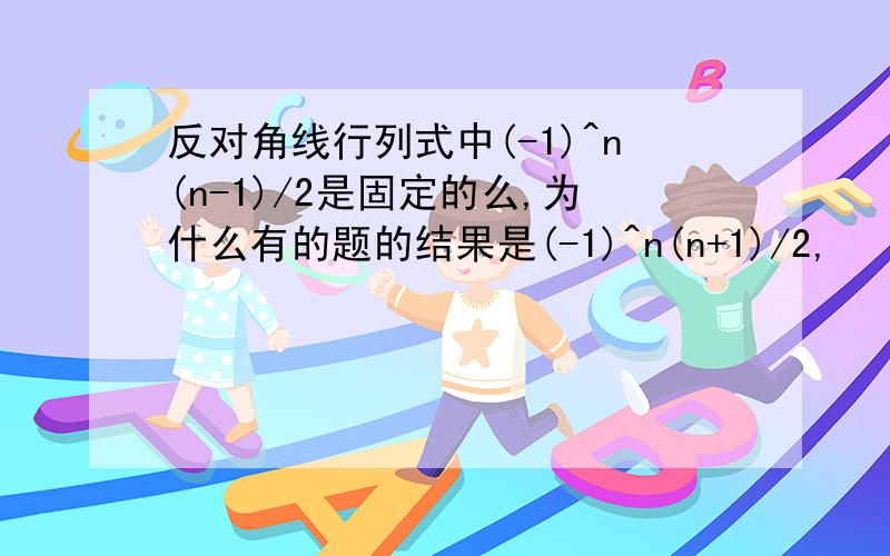 反对角线行列式中(-1)^n(n-1)/2是固定的么,为什么有的题的结果是(-1)^n(n+1)/2,