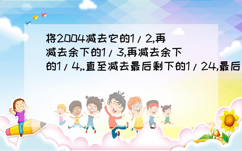 将2004减去它的1/2,再减去余下的1/3,再减去余下的1/4,.直至减去最后剩下的1/24,最后结果是