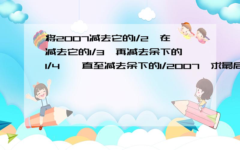 将2007减去它的1/2,在减去它的1/3,再减去余下的1/4…,直至减去余下的1/2007,求最后的结果?