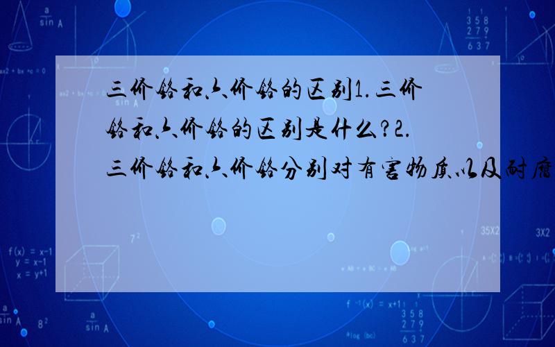 三价铬和六价铬的区别1.三价铬和六价铬的区别是什么？2.三价铬和六价铬分别对有害物质以及耐腐蚀性的影响程度是什么？3.电