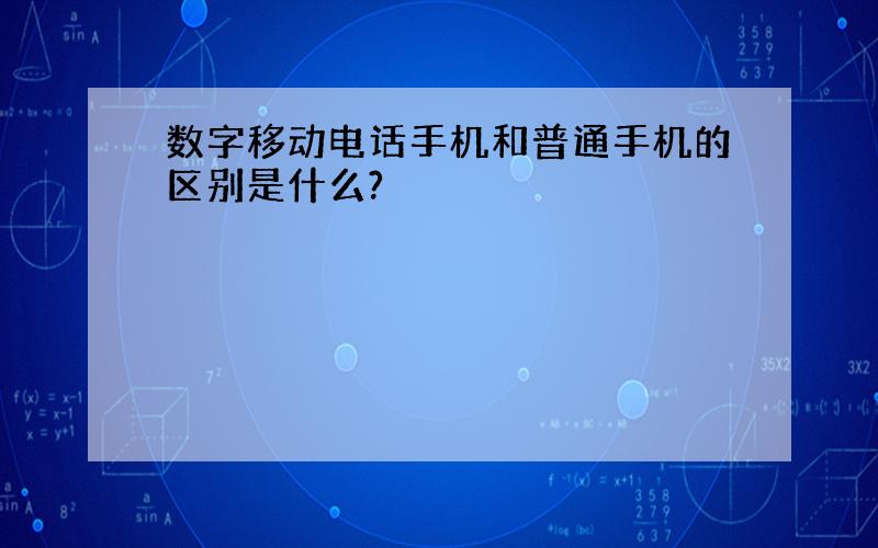 数字移动电话手机和普通手机的区别是什么?