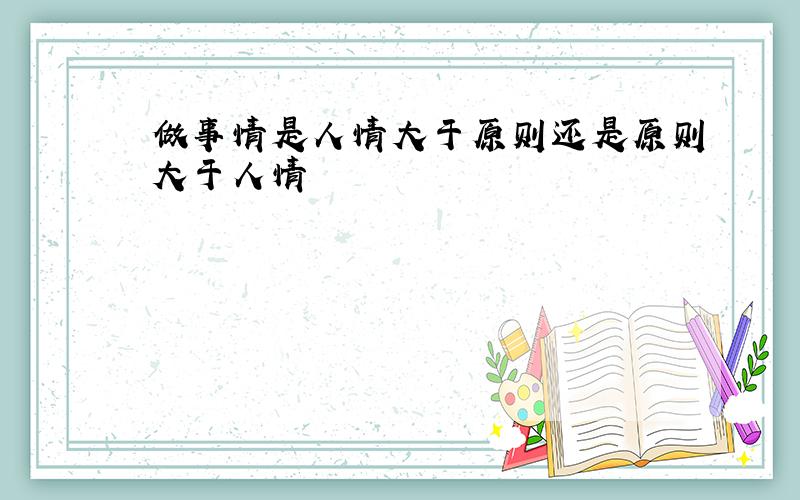 做事情是人情大于原则还是原则大于人情