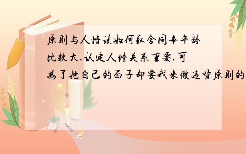 原则与人情该如何取舍同事年龄比较大,认定人情关系重要,可为了她自己的面子却要我来做违背原则的事,否则对我的工作横加阻挠并