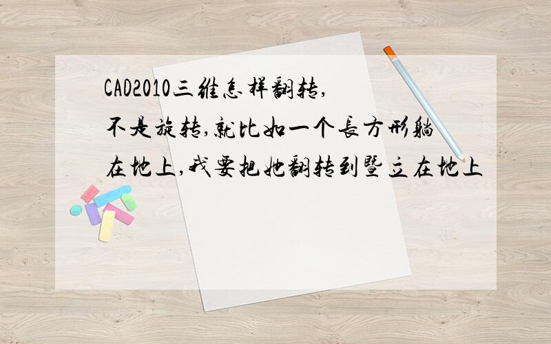 CAD2010三维怎样翻转,不是旋转,就比如一个长方形躺在地上,我要把她翻转到暨立在地上