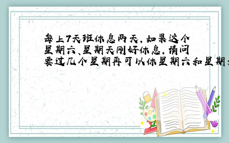 每上7天班休息两天,如果这个星期六、星期天刚好休息,请问要过几个星期再可以休星期六和星期天怎样写算式