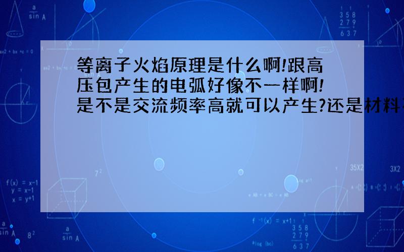 等离子火焰原理是什么啊!跟高压包产生的电弧好像不一样啊!是不是交流频率高就可以产生?还是材料不同?