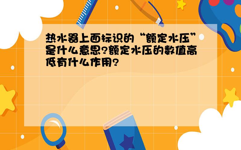 热水器上面标识的“额定水压”是什么意思?额定水压的数值高低有什么作用?