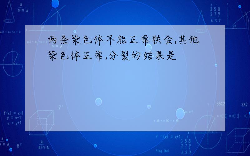 两条染色体不能正常联会,其他染色体正常,分裂的结果是