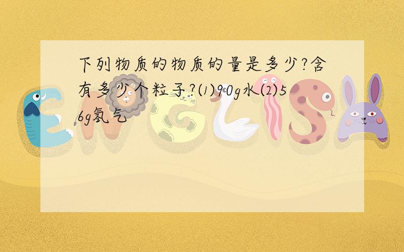 下列物质的物质的量是多少?含有多少个粒子?⑴90g水⑵56g氢气