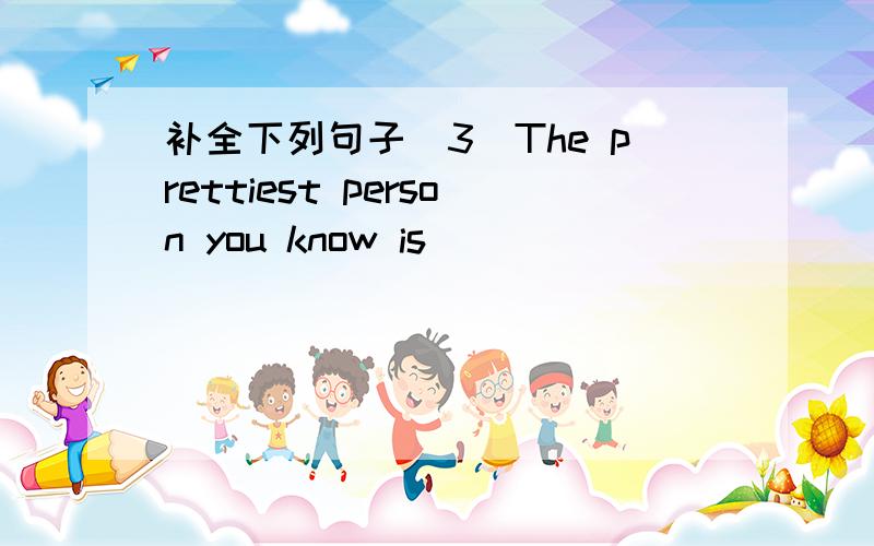 补全下列句子(3)The prettiest person you know is __________