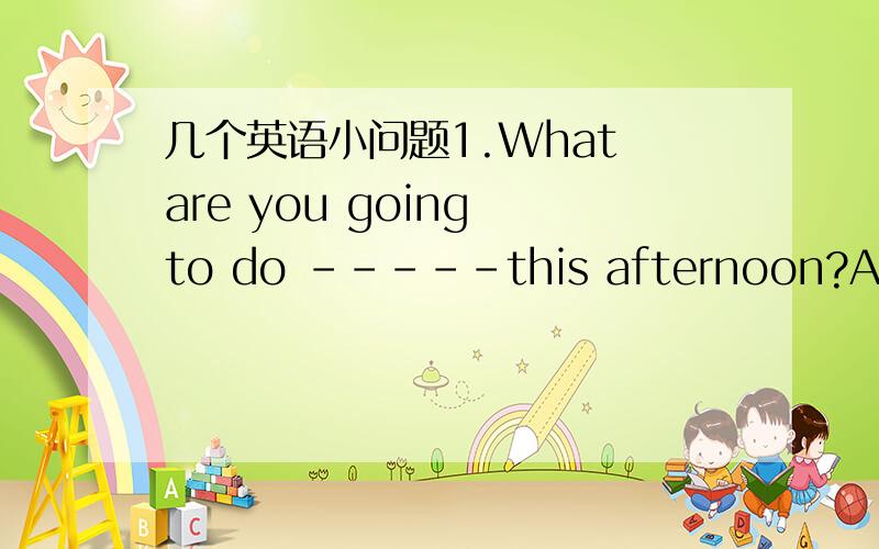 几个英语小问题1.What are you going to do -----this afternoon?A.in B