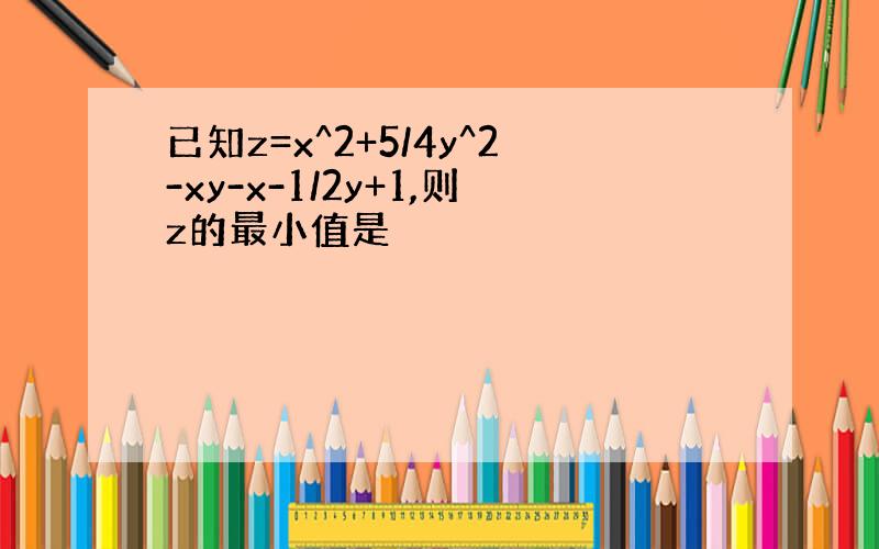 已知z=x^2+5/4y^2-xy-x-1/2y+1,则z的最小值是