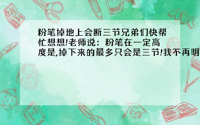 粉笔掉地上会断三节兄弟们快帮忙想想!老师说：粉笔在一定高度是,掉下来的最多只会是三节!我不再明白,特发此贴!（老师讲过,