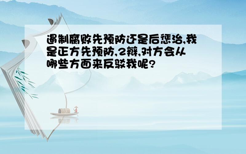 遏制腐败先预防还是后惩治,我是正方先预防,2辩,对方会从哪些方面来反驳我呢?