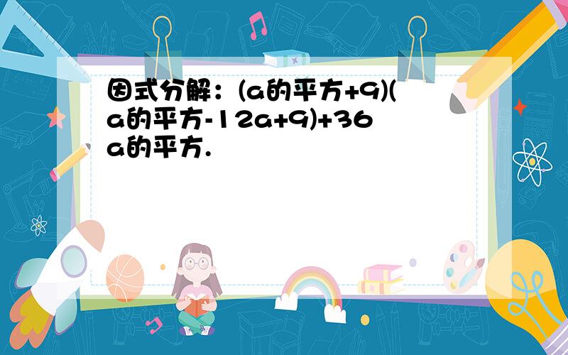 因式分解：(a的平方+9)(a的平方-12a+9)+36a的平方.