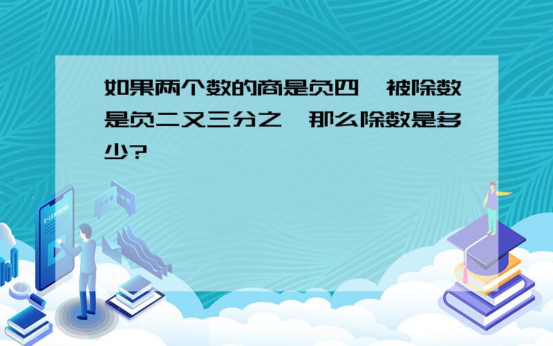 如果两个数的商是负四,被除数是负二又三分之一那么除数是多少?