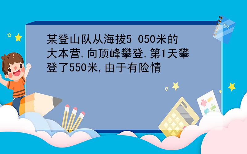 某登山队从海拔5 050米的大本营,向顶峰攀登,第1天攀登了550米,由于有险情