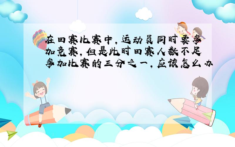 在田赛比赛中,运动员同时要参加竞赛,但是此时田赛人数不足参加比赛的三分之一,应该怎么办