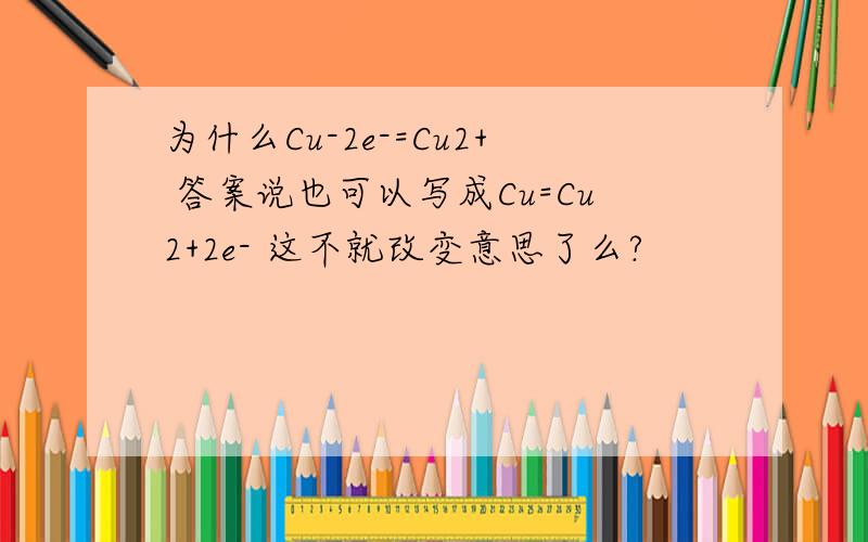 为什么Cu-2e-=Cu2+ 答案说也可以写成Cu=Cu2+2e- 这不就改变意思了么?