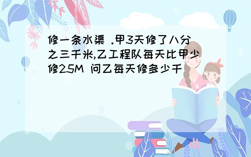 修一条水渠 .甲3天修了八分之三千米,乙工程队每天比甲少修25M 问乙每天修多少千