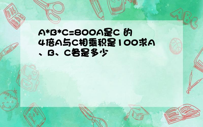 A*B*C=800A是C 的4倍A与C相乘积是100求A、B、C各是多少