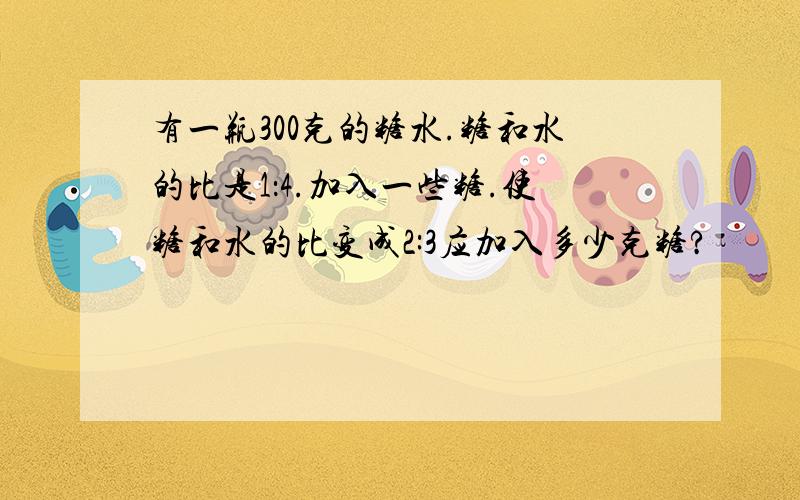 有一瓶300克的糖水.糖和水的比是1：4.加入一些糖.使糖和水的比变成2:3应加入多少克糖?