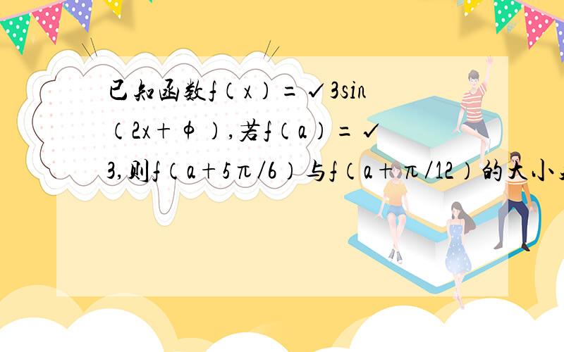 已知函数f（x）=√3sin（2x+φ）,若f（a）=√3,则f（a+5π／6）与f（a+π／12）的大小关系是?