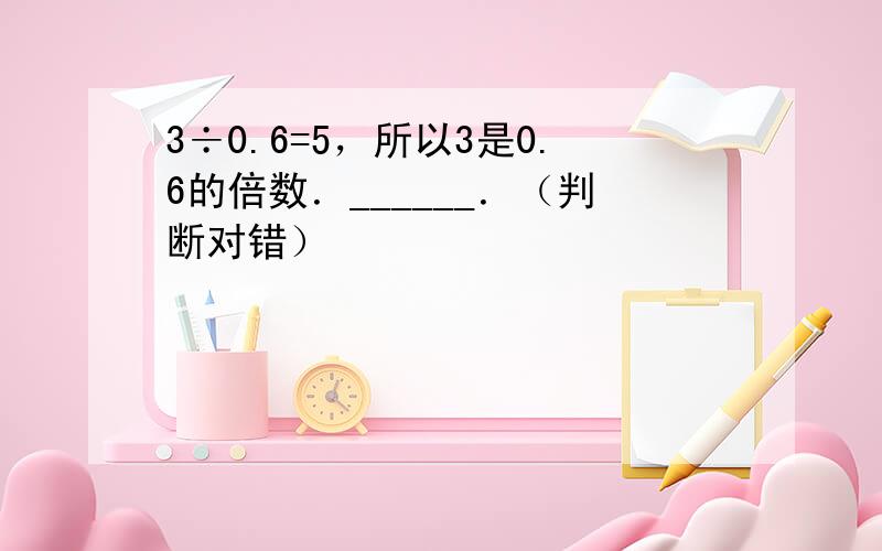 3÷0.6=5，所以3是0.6的倍数．______．（判断对错）