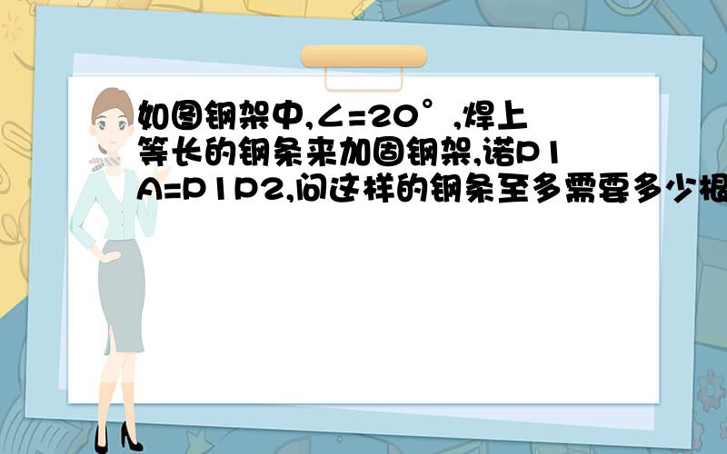 如图钢架中,∠=20°,焊上等长的钢条来加固钢架,诺P1A=P1P2,问这样的钢条至多需要多少根?