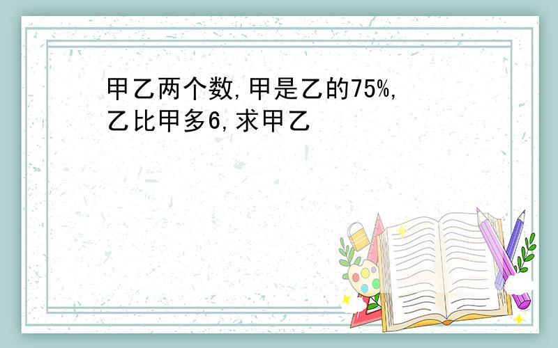 甲乙两个数,甲是乙的75%,乙比甲多6,求甲乙