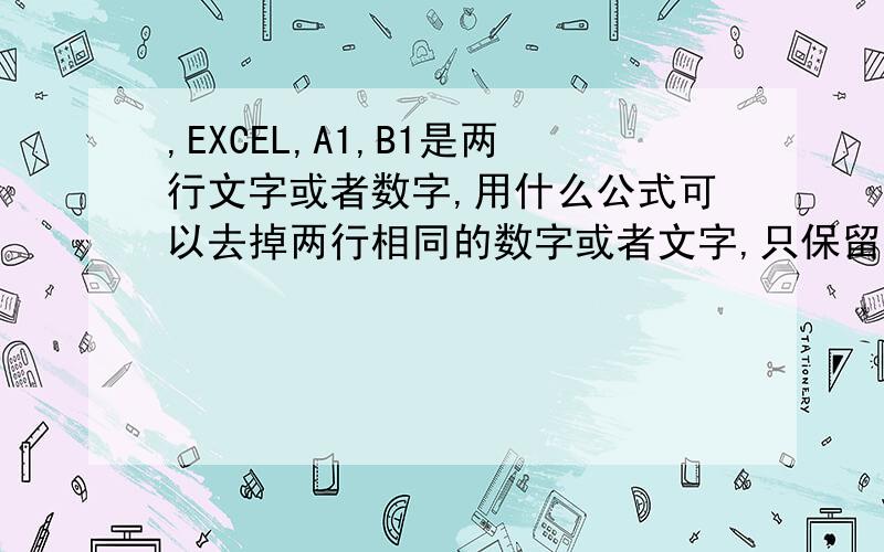 ,EXCEL,A1,B1是两行文字或者数字,用什么公式可以去掉两行相同的数字或者文字,只保留不一样的数字或者文字,不要只