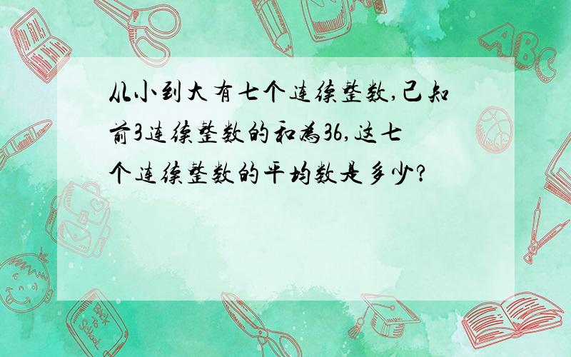 从小到大有七个连续整数,己知前3连续整数的和为36,这七个连续整数的平均数是多少?