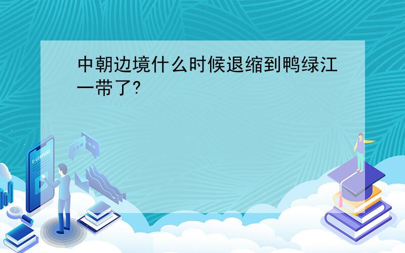 中朝边境什么时候退缩到鸭绿江一带了?