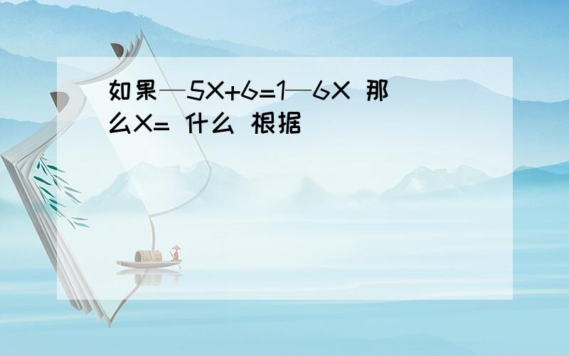 如果—5X+6=1—6X 那么X= 什么 根据