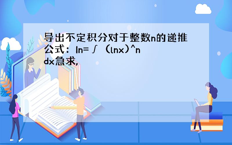 导出不定积分对于整数n的递推公式：In=∫（lnx)^ndx急求,