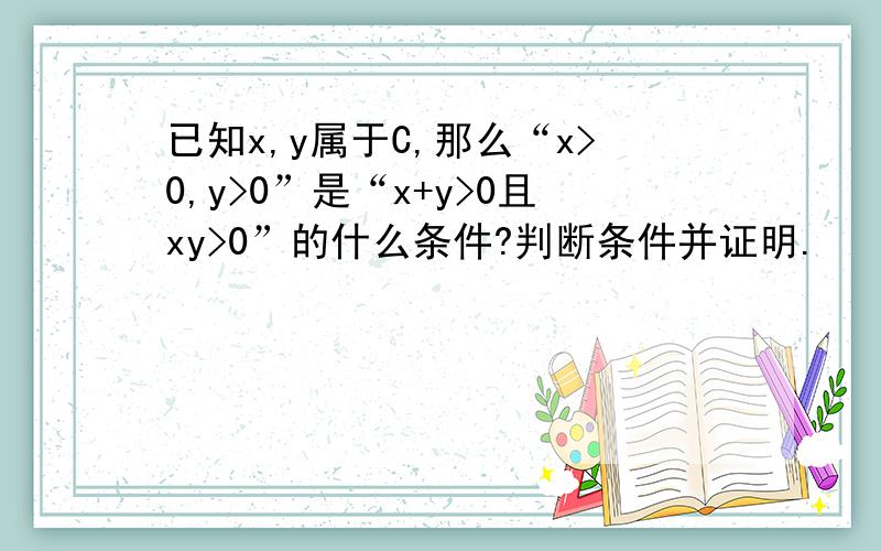 已知x,y属于C,那么“x>0,y>0”是“x+y>0且xy>0”的什么条件?判断条件并证明.