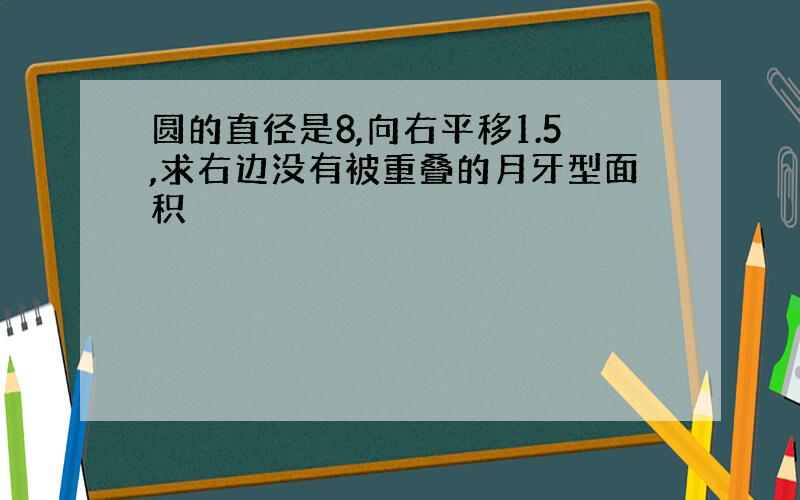 圆的直径是8,向右平移1.5,求右边没有被重叠的月牙型面积