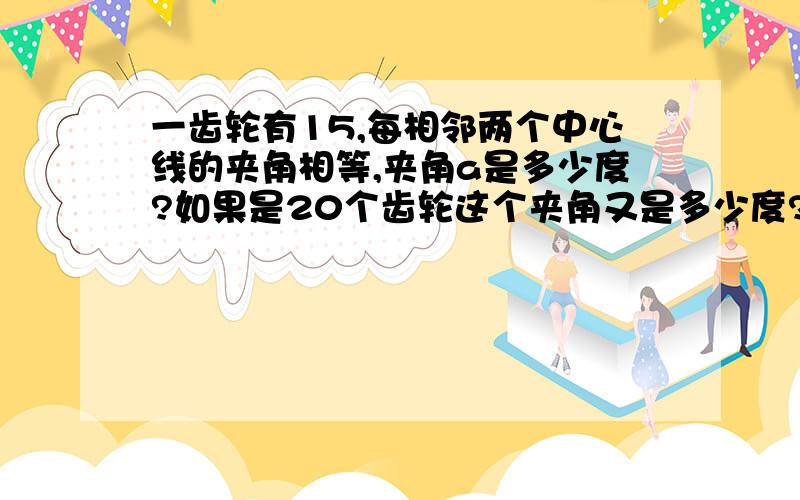 一齿轮有15,每相邻两个中心线的夹角相等,夹角a是多少度?如果是20个齿轮这个夹角又是多少度?...